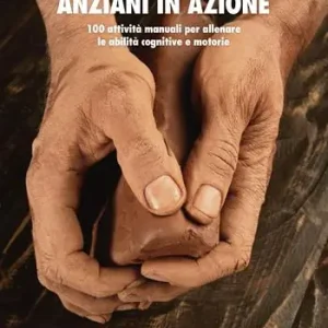 Anziani in azione. 100 attività manuali per allenare le abilità cognitive e motorie Hete Deal