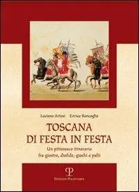 Toscana di festa in festa. Un pittoresco itinerario fra giostre, disfide, giochi e palii Must-Have